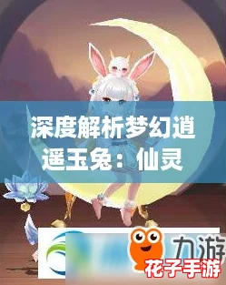 深度解析梦幻逍遥玉兔：仙灵技能特效与全面属性一览