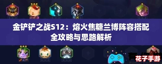 金铲铲之战S12：熔火焦糖兰博阵容搭配全攻略与思路解析