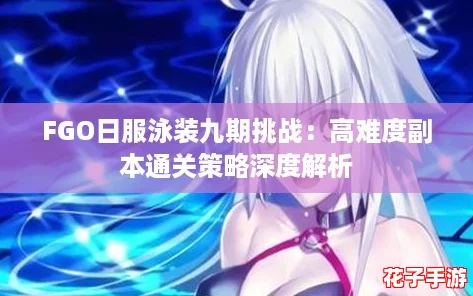 FGO日服泳装九期挑战：高难度副本通关策略深度解析