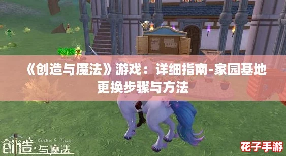 《创造与魔法》游戏:详细指南-家园基地更换步骤与方法 《创造与魔法》游戏:详细指南-家园基地更换步骤与方法