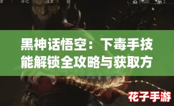 黑神话悟空：下毒手技能解锁全攻略与获取方法
