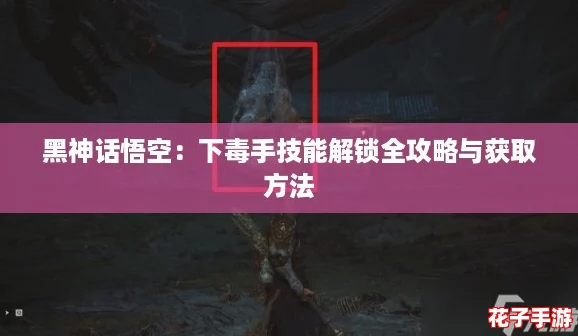 黑神话悟空：下毒手技能解锁全攻略与获取方法