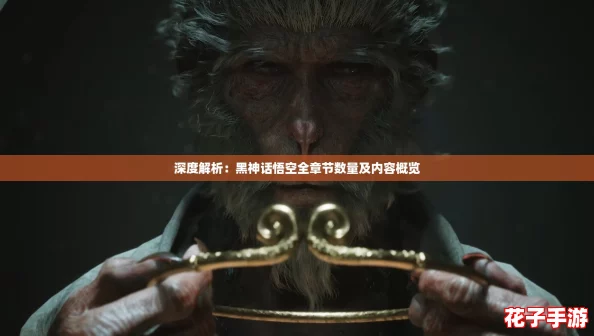 深度解析：黑神话悟空全章节数量及内容概览