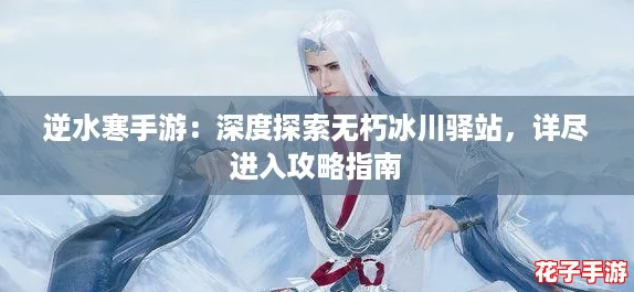 逆水寒手游：深度探索无朽冰川驿站，详尽进入攻略指南