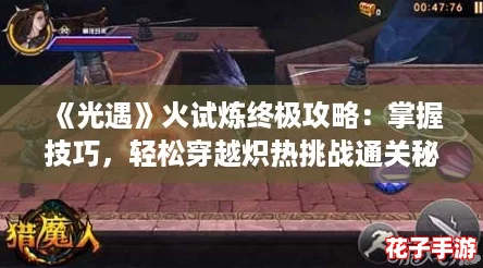 《光遇》火试炼终极攻略：掌握技巧，轻松穿越炽热挑战通关秘籍