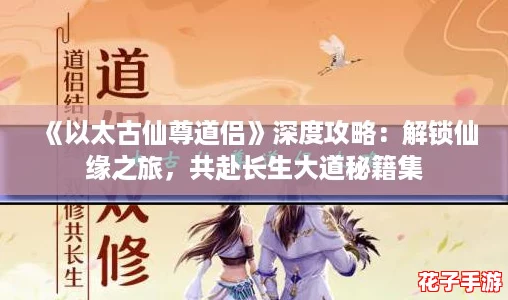 《以太古仙尊道侣》深度攻略：解锁仙缘之旅，共赴长生大道秘籍集