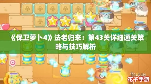 《保卫萝卜4》法老归来：第43关详细通关策略与技巧解析