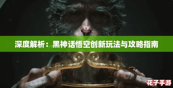 深度解析:黑神话悟空创新玩法与攻略指南 深度解析:黑神话悟空创新玩法与攻略指南
