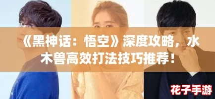《黑神话：悟空》深度攻略，水木兽高效打法技巧推荐！