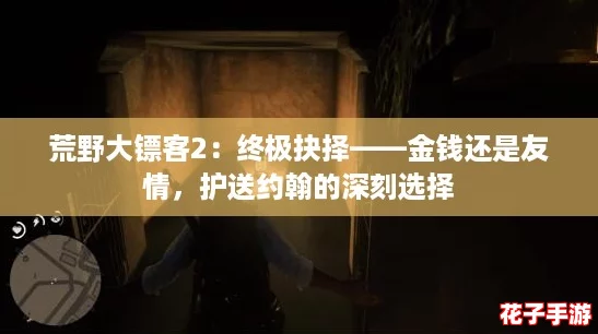 荒野大镖客2：终极抉择——金钱还是友情，护送约翰的深刻选择