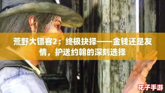 荒野大镖客2：终极抉择——金钱还是友情，护送约翰的深刻选择