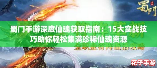蜀门手游深度仙魂获取指南：15大实战技巧助你轻松集满珍稀仙魂资源