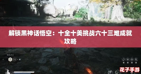 解锁黑神话悟空：十全十美挑战六十三难成就攻略