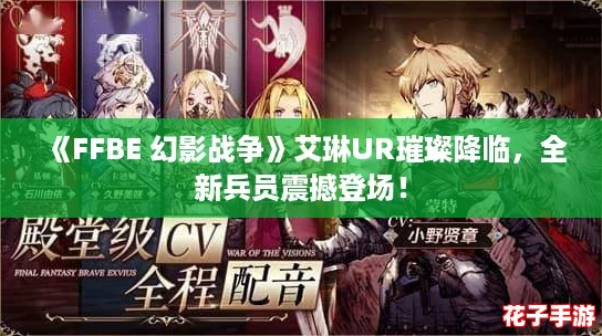 《FFBE 幻影战争》艾琳UR璀璨降临,全新兵员震撼登场! 《FFBE 幻影战争》艾琳UR璀璨降临,全新兵员震撼登场!