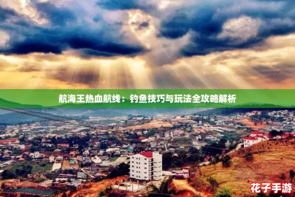 航海王热血航线:钓鱼技巧与玩法全攻略解析 航海王热血航线:钓鱼技巧与玩法全攻略解析