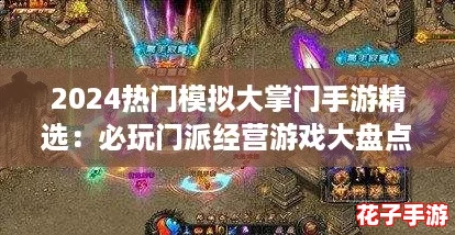 2024热门模拟大掌门手游精选：必玩门派经营游戏大盘点