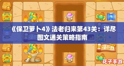 《保卫萝卜4》法老归来第43关：详尽图文通关策略指南