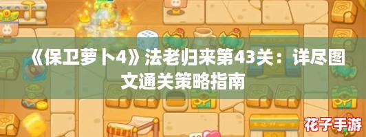 《保卫萝卜4》法老归来第43关:详尽图文通关策略指南 《保卫萝卜4》法老归来第43关:详尽图文通关策略指南