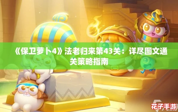 《保卫萝卜4》法老归来第43关:详尽图文通关策略指南 《保卫萝卜4》法老归来第43关:详尽图文通关策略指南