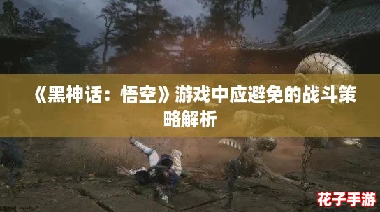 《黑神话：悟空》游戏中应避免的战斗策略解析
