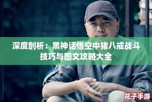 深度剖析：黑神话悟空中猪八戒战斗技巧与图文攻略大全