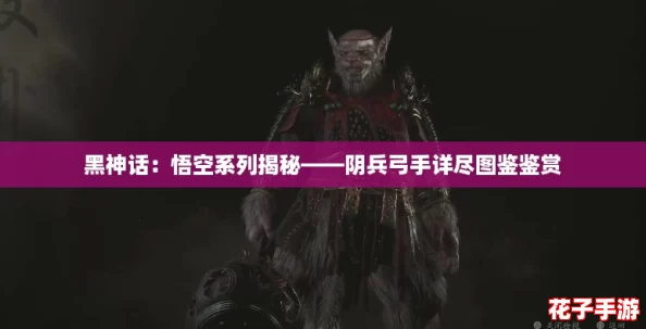 黑神话:悟空系列揭秘——阴兵弓手详尽图鉴鉴赏 黑神话:悟空系列揭秘——阴兵弓手详尽图鉴鉴赏
