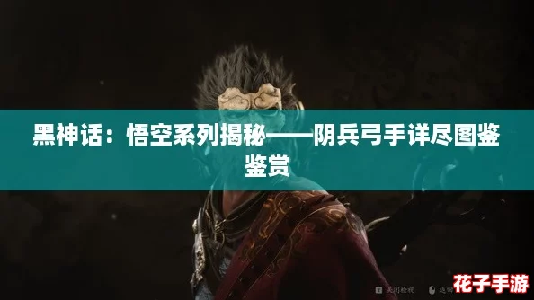 黑神话:悟空系列揭秘——阴兵弓手详尽图鉴鉴赏 黑神话:悟空系列揭秘——阴兵弓手详尽图鉴鉴赏