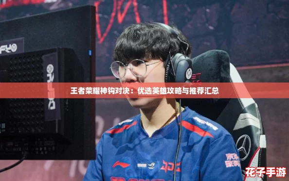 王者荣耀神钩对决：优选英雄攻略与推荐汇总
