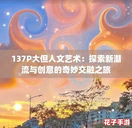 137P大但人文艺术：探索新潮流与创意的奇妙交融之旅