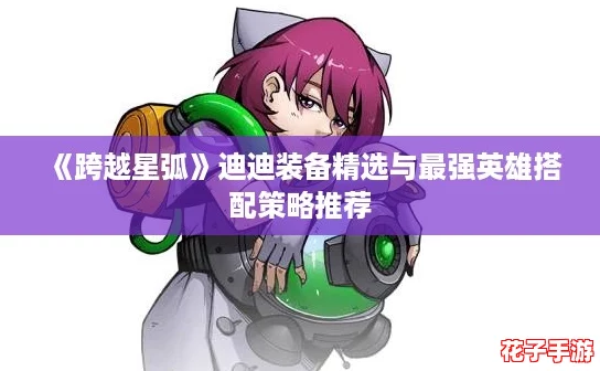 《跨越星弧》迪迪装备精选与最强英雄搭配策略推荐