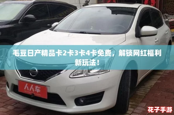 毛豆日产精品卡2卡3卡4卡免费，解锁网红福利新玩法！