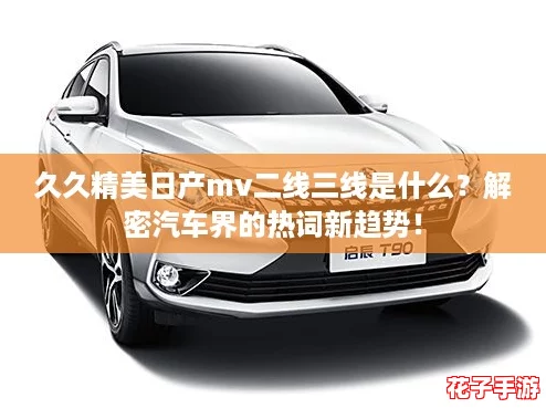 久久精美日产mv二线三线是什么？解密汽车界的热词新趋势！