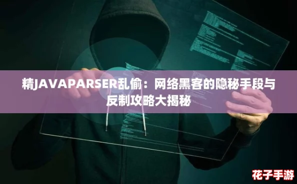 精JAVAPARSER乱偷：网络黑客的隐秘手段与反制攻略大揭秘