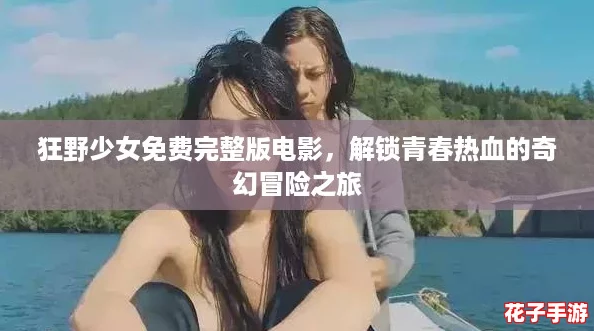 狂野少女免费完整版电影，解锁青春热血的奇幻冒险之旅
