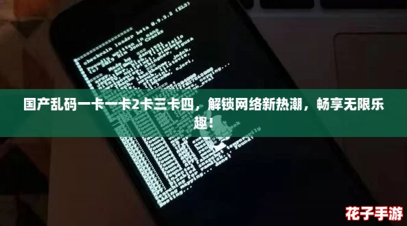 国产乱码一卡一卡2卡三卡四，解锁网络新热潮，畅享无限乐趣！