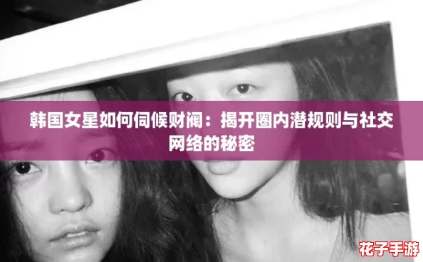 韩国女星如何伺候财阀：揭开圈内潜规则与社交网络的秘密