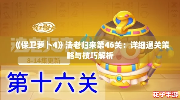 《保卫萝卜4》法老归来第46关:详细通关策略与技巧解析 《保卫萝卜4》法老归来第46关:详细通关策略与技巧解析