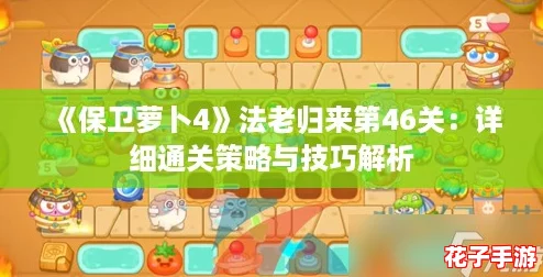 《保卫萝卜4》法老归来第46关:详细通关策略与技巧解析 《保卫萝卜4》法老归来第46关:详细通关策略与技巧解析