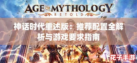 神话时代重述版:推荐配置全解析与游戏要求指南 神话时代重述版:推荐配置全解析与游戏要求指南
