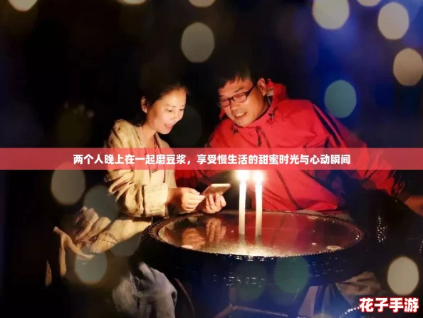 两个人晚上在一起磨豆浆,享受慢生活的甜蜜时光与心动瞬间 两个人晚上在一起磨豆浆,享受慢生活的甜蜜时光与心动瞬间