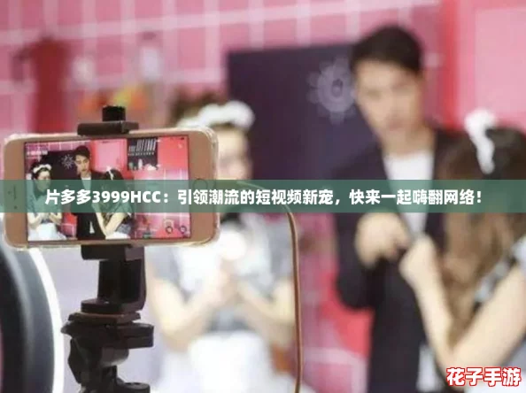 片多多3999HCC：引领潮流的短视频新宠，快来一起嗨翻网络！