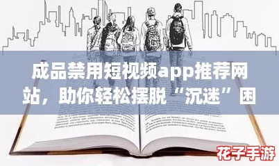 成品禁用短视频app推荐网站，助你轻松摆脱“沉迷”困扰！