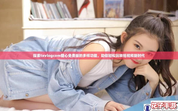 探索txvlogcom糖心免费版的多样功能，助你轻松玩转短视频新时代