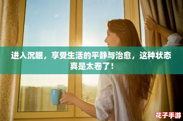 进入沉眠，享受生活的平静与治愈，这种状态真是太卷了！