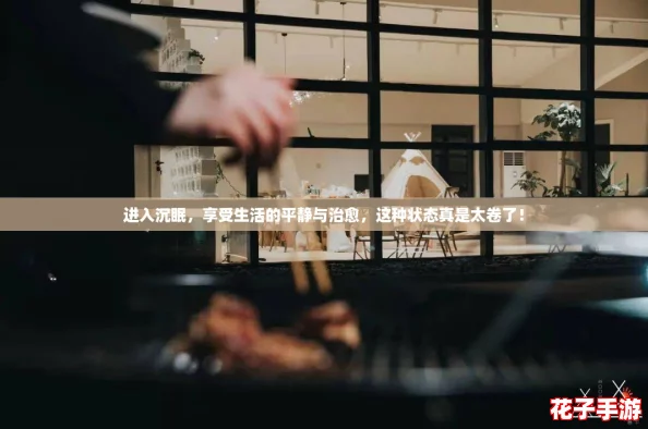 进入沉眠，享受生活的平静与治愈，这种状态真是太卷了！