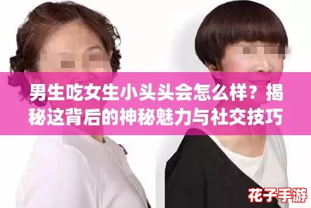 男生吃女生小头头会怎么样？揭秘这背后的神秘魅力与社交技巧！