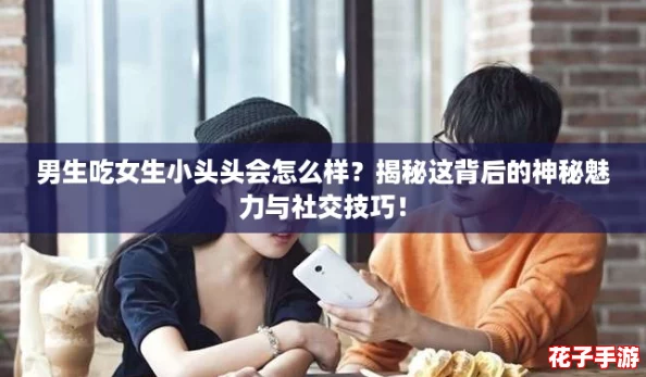 男生吃女生小头头会怎么样？揭秘这背后的神秘魅力与社交技巧！