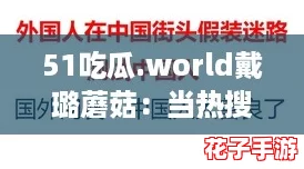 51吃瓜.world戴璐蘑菇：当热搜遇上网络流行语，谁才是赢家？