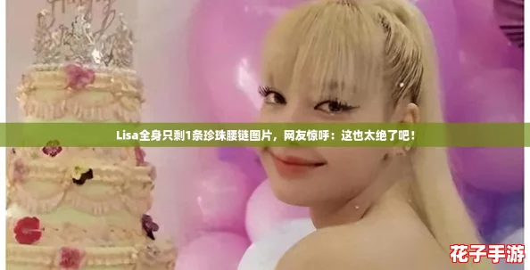 Lisa全身只剩1条珍珠腰链图片，网友惊呼：这也太绝了吧！