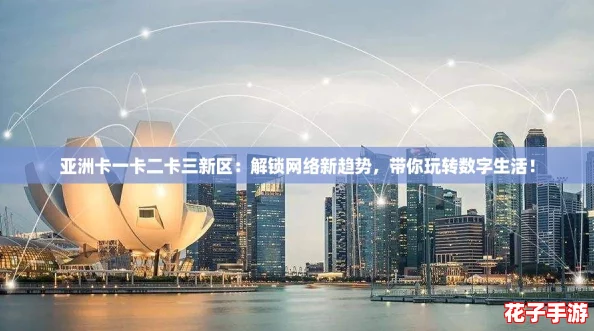亚洲卡一卡二卡三新区：解锁网络新趋势，带你玩转数字生活！